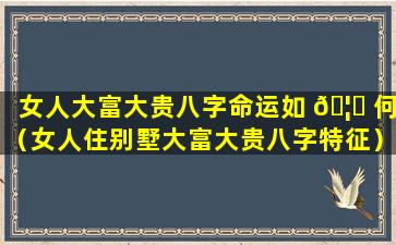 女人大富大贵八字命运如 🦁 何（女人住别墅大富大贵八字特征）